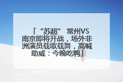“苏超” 常州VS南京即将开战，场外非洲演员载歌载舞，高喊助威：今晚吃鸭