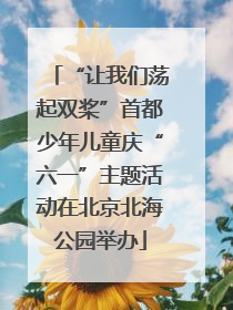 “让我们荡起双桨”首都少年儿童庆“六一”主题活动在北京北海公园举办
