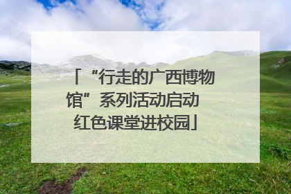 “行走的广西博物馆”系列活动启动 红色课堂进校园