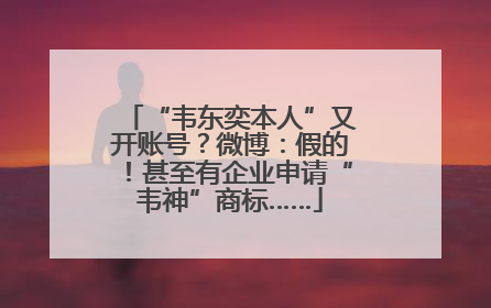 “韦东奕本人”又开账号？微博：假的！甚至有企业申请“韦神”商标……