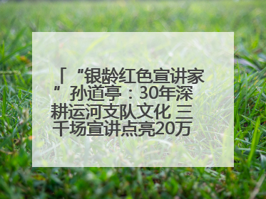 “银龄红色宣讲家”孙道亭：30年深耕运河支队文化 三千场宣讲点亮20万受众红色记忆