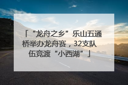 “龙舟之乡”乐山五通桥举办龙舟赛，32支队伍竞渡“小西湖”