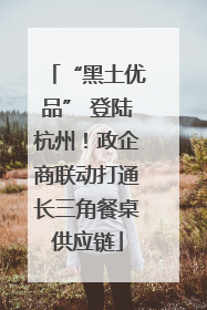 “黑土优品” 登陆杭州！政企商联动打通长三角餐桌供应链