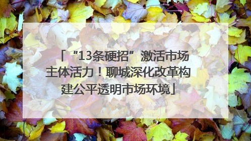 “13条硬招”激活市场主体活力！聊城深化改革构建公平透明市场环境