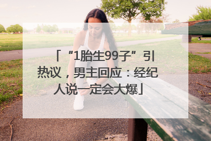 “1胎生99子”引热议，男主回应：经纪人说一定会大爆