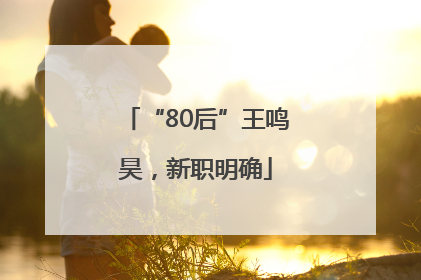 “80后”王鸣昊，新职明确