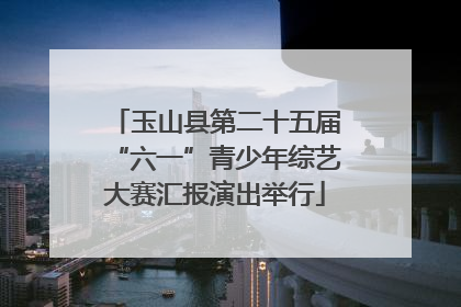玉山县第二十五届“六一”青少年综艺大赛汇报演出举行