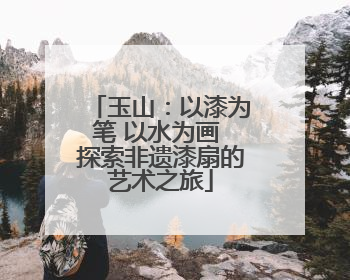 玉山：以漆为笔 以水为画 探索非遗漆扇的艺术之旅
