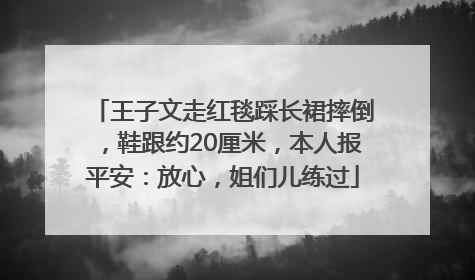 王子文走红毯踩长裙摔倒，鞋跟约20厘米，本人报平安：放心，姐们儿练过