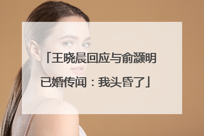 王晓晨回应与俞灏明已婚传闻：我头昏了
