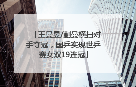 王曼昱/蒯曼横扫对手夺冠，国乒实现世乒赛女双19连冠