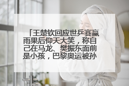 王楚钦回应世乒赛赢雨果后仰天大笑，称自己在马龙、樊振东面前是小孩，巴黎奥运被孙颖莎带着打