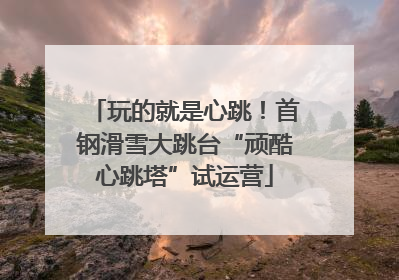 玩的就是心跳！首钢滑雪大跳台“顽酷心跳塔”试运营