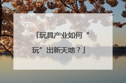 玩具产业如何“玩”出新天地？