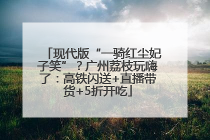 现代版“一骑红尘妃子笑”？广州荔枝玩嗨了：高铁闪送+直播带货+5折开吃