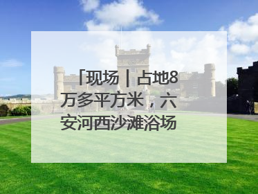 现场｜占地8万多平方米，六安河西沙滩浴场再现热闹场景
