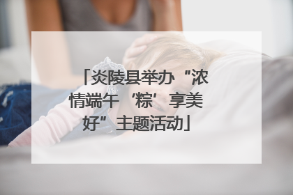 炎陵县举办“浓情端午‘粽’享美好”主题活动
