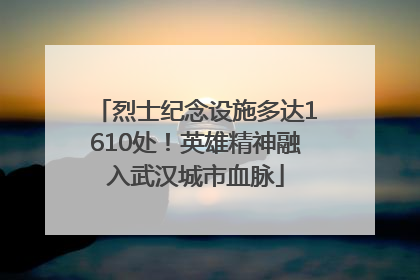 烈士纪念设施多达1610处！英雄精神融入武汉城市血脉