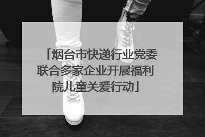 烟台市快递行业党委联合多家企业开展福利院儿童关爱行动