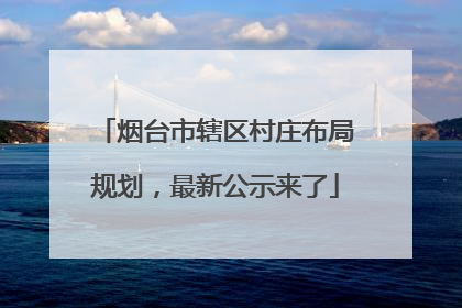 烟台市辖区村庄布局规划，最新公示来了