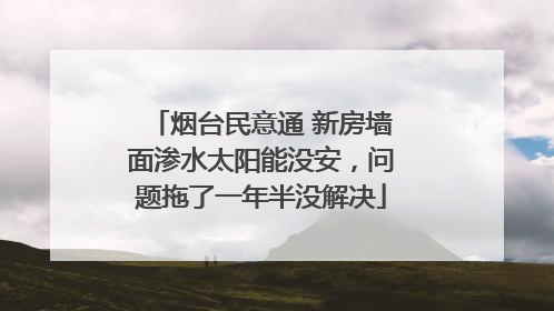 烟台民意通 新房墙面渗水太阳能没安，问题拖了一年半没解决