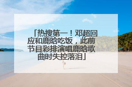 热搜第一！邓超回应和鹿晗吃饭，此前节目彩排演唱鹿晗歌曲时失控落泪