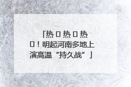 热 ҈ 热 ҈ 热 ҈！明起河南多地上演高温“持久战”