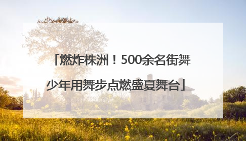 燃炸株洲！500余名街舞少年用舞步点燃盛夏舞台