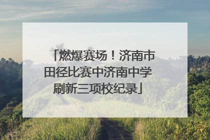 燃爆赛场！济南市田径比赛中济南中学刷新三项校纪录