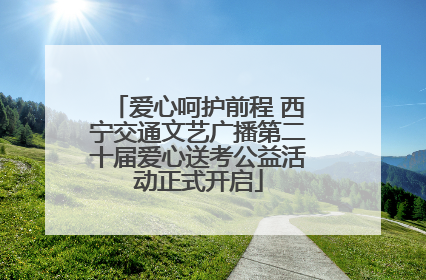爱心呵护前程 西宁交通文艺广播第二十届爱心送考公益活动正式开启