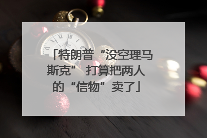 特朗普“没空理马斯克” 打算把两人的“信物”卖了