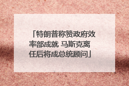 特朗普称赞政府效率部成就 马斯克离任后将成总统顾问