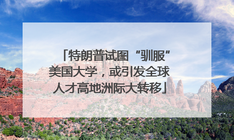 特朗普试图“驯服”美国大学，或引发全球人才高地洲际大转移