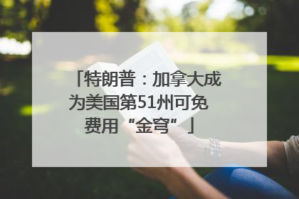 特朗普：加拿大成为美国第51州可免费用“金穹”