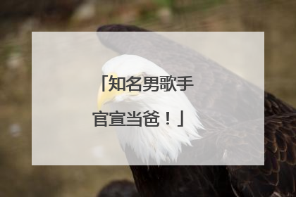 知名男歌手官宣当爸！