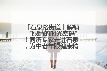 石泉路街道丨解锁“眼睛的时光密码”！同济专家走进石泉，为中老年眼健康精准“护航”