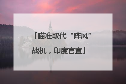 瞄准取代“阵风”战机,印度官宣