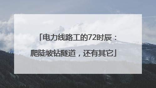 电力线路工的72时辰：爬陡坡钻隧道，还有其它