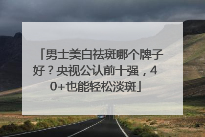 男士美白祛斑哪个牌子好？央视公认前十强，40+也能轻松淡斑