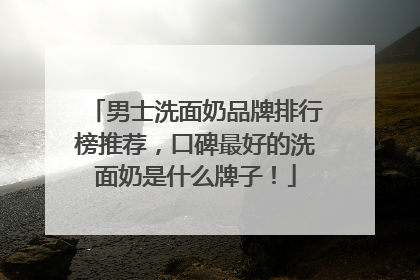 男士洗面奶品牌排行榜推荐，口碑最好的洗面奶是什么牌子！