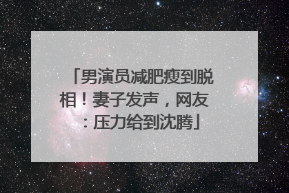 男演员减肥瘦到脱相！妻子发声，网友：压力给到沈腾