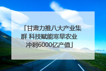 甘肃力推八大产业集群 科技赋能寒旱农业冲刺6000亿产值