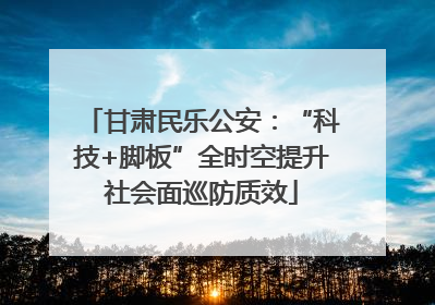 甘肃民乐公安：“科技+脚板”全时空提升社会面巡防质效