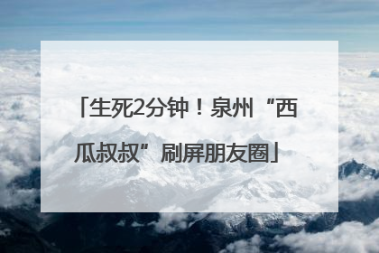 生死2分钟！泉州“西瓜叔叔”刷屏朋友圈