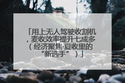 用上无人驾驶收割机，麦收效率提升七成多（经济聚焦·夏收里的“新选手”）