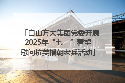 白山方大集团党委开展2025年“七一”看望慰问抗美援朝老兵活动