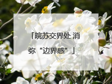 皖苏交界处 消弥“边界感”