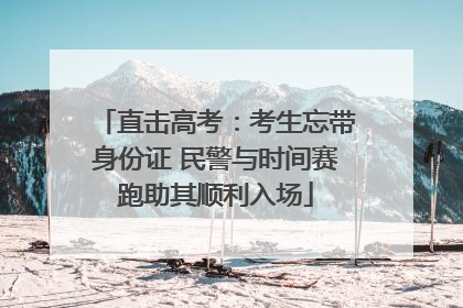 直击高考：考生忘带身份证 民警与时间赛跑助其顺利入场