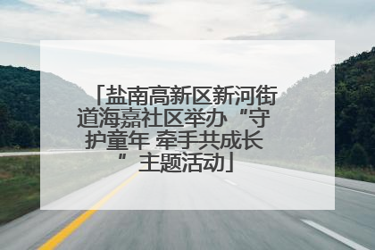 盐南高新区新河街道海嘉社区举办“守护童年 牵手共成长”主题活动