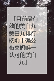 目前最有效的美白丸美白丸排行榜前十强公布央妈唯一认可的美白丸